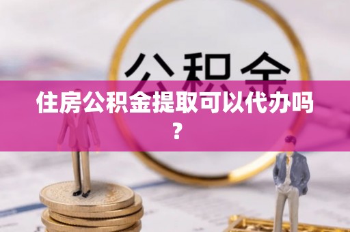 蕲春住房公积金提取可以代办吗？