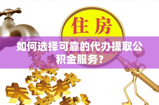 蕲春如何选择可靠的代办提取公积金服务？
