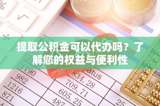 蕲春提取公积金可以代办吗？了解您的权益与便利性