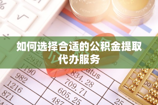 蕲春如何选择合适的公积金提取代办服务
