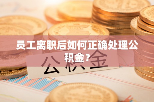 蕲春员工离职后如何正确处理公积金？
