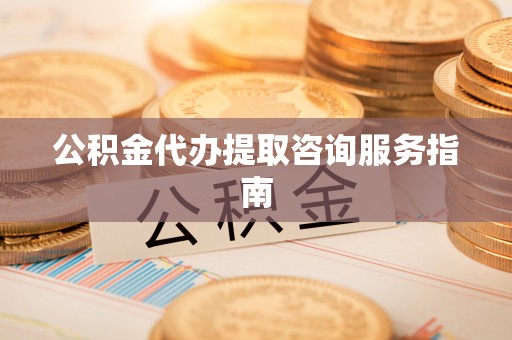 蕲春公积金代办提取咨询服务指南