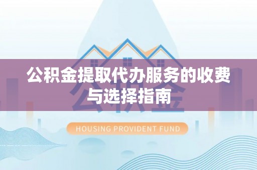蕲春公积金提取代办服务的收费与选择指南