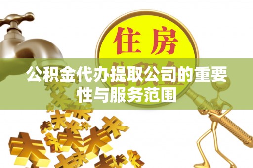 蕲春公积金代办提取公司的重要性与服务范围