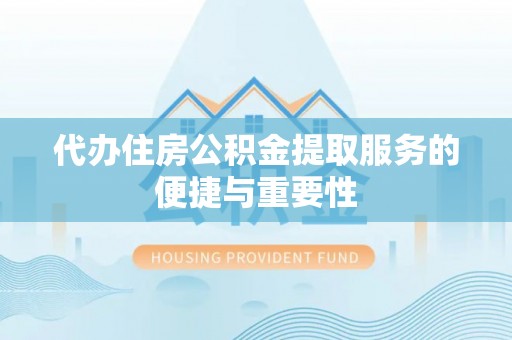 蕲春代办住房公积金提取服务的便捷与重要性