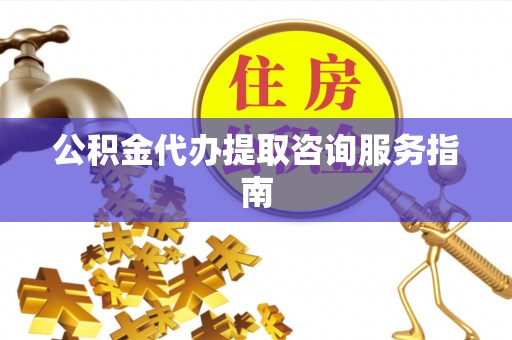蕲春公积金代办提取咨询服务指南