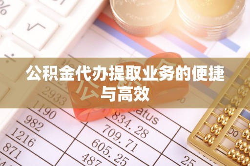 蕲春公积金代办提取业务的便捷与高效