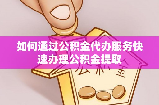 蕲春如何通过公积金代办服务快速办理公积金提取