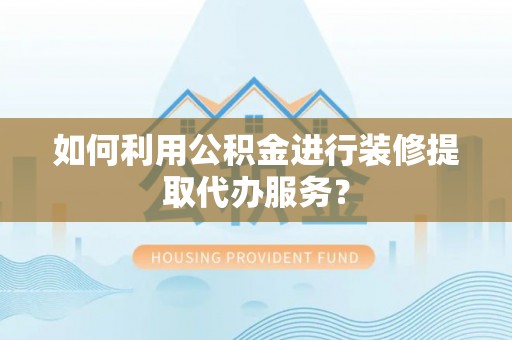 蕲春如何利用公积金进行装修提取代办服务？