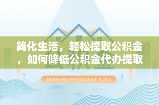 蕲春简化生活，轻松提取公积金，如何降低公积金代办提取的费用？