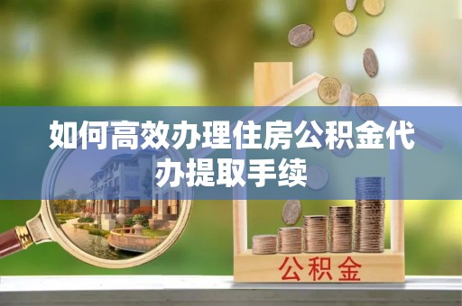 蕲春如何高效办理住房公积金代办提取手续