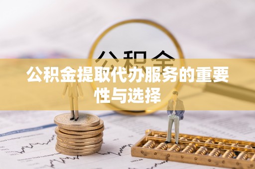 蕲春公积金提取代办服务的重要性与选择