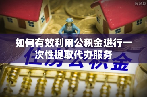 蕲春如何有效利用公积金进行一次性提取代办服务