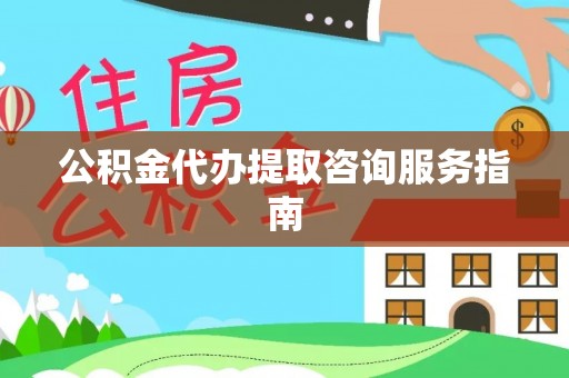 蕲春公积金代办提取咨询服务指南