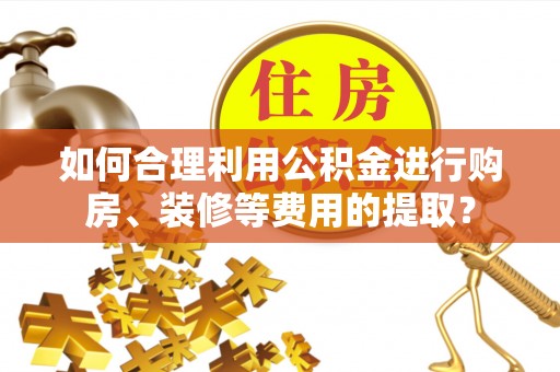 蕲春如何合理利用公积金进行购房、装修等费用的提取？