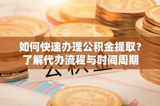 蕲春如何快速办理公积金提取？了解代办流程与时间周期