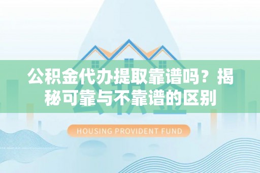 蕲春公积金代办提取靠谱吗？揭秘可靠与不靠谱的区别