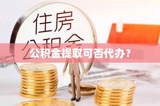 蕲春公积金提取可否代办？