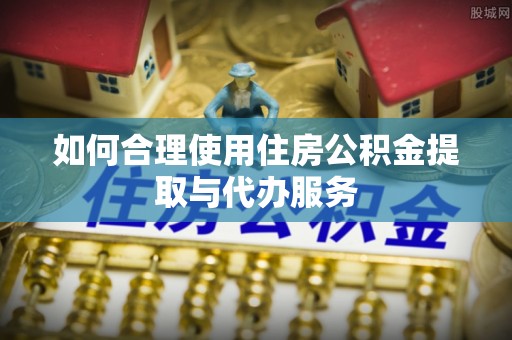 蕲春如何合理使用住房公积金提取与代办服务