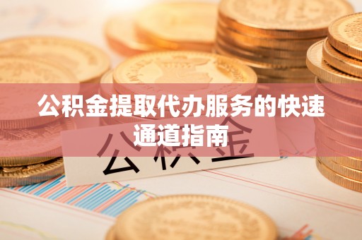 蕲春公积金提取代办服务的快速通道指南