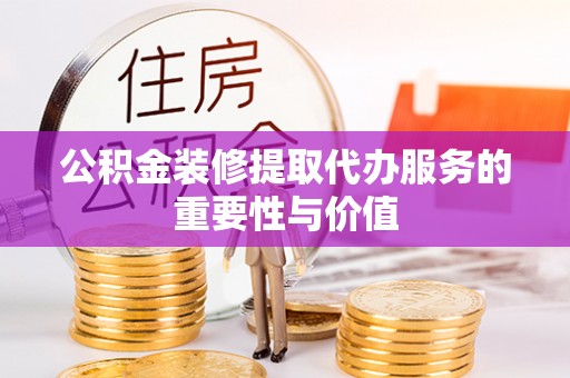 蕲春公积金装修提取代办服务的重要性与价值