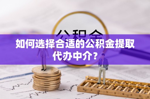 蕲春如何选择合适的公积金提取代办中介？