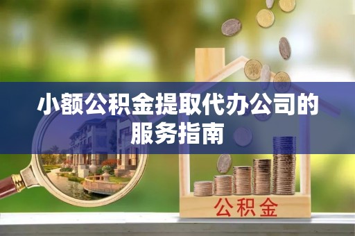 蕲春小额公积金提取代办公司的服务指南