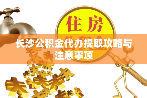 蕲春长沙公积金代办提取攻略与注意事项