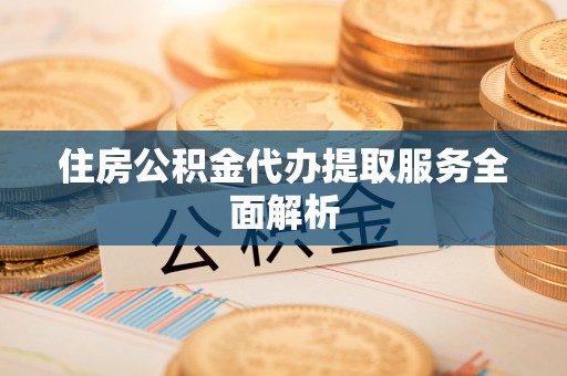 蕲春住房公积金代办提取服务全面解析