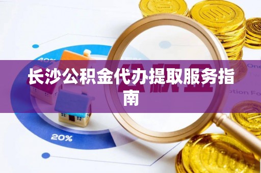 蕲春长沙公积金代办提取服务指南