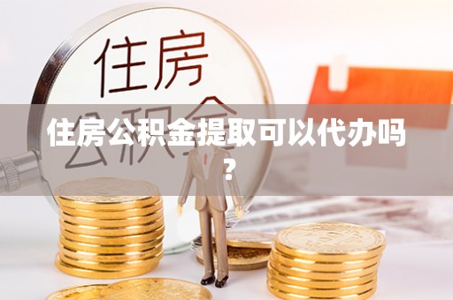 蕲春住房公积金提取可以代办吗？