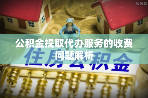 蕲春公积金提取代办服务的收费问题解析