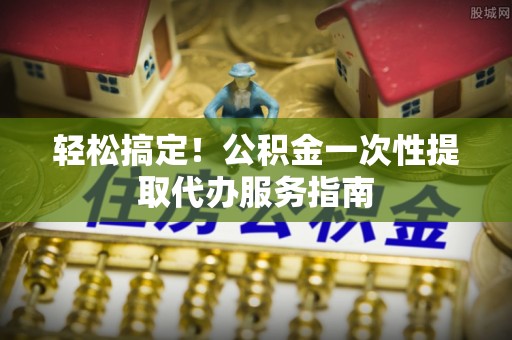蕲春轻松搞定！公积金一次性提取代办服务指南