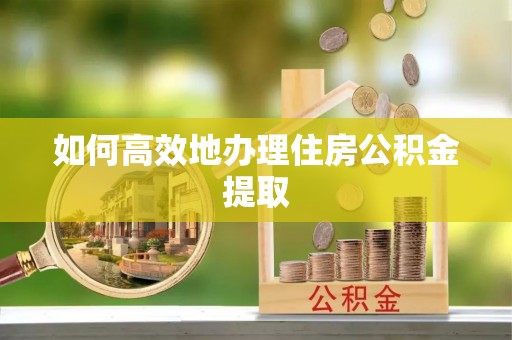 蕲春如何高效地办理住房公积金提取