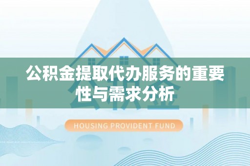 蕲春公积金提取代办服务的重要性与需求分析