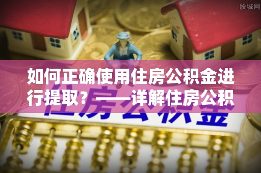 蕲春如何正确使用住房公积金进行提取？——详解住房公积金代办提取流程与注意事项