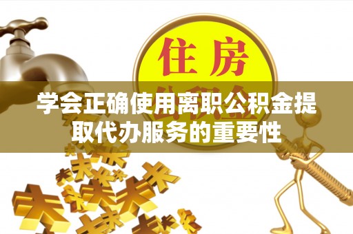 蕲春学会正确使用离职公积金提取代办服务的重要性