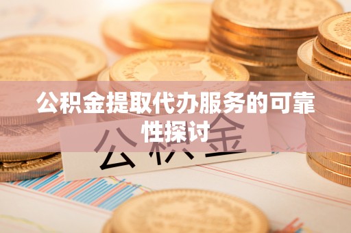 蕲春公积金提取代办服务的可靠性探讨