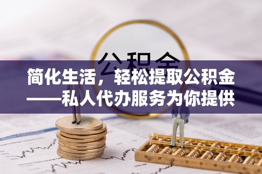 蕲春简化生活，轻松提取公积金——私人代办服务为你提供便利