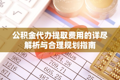 蕲春公积金代办提取费用的详尽解析与合理规划指南