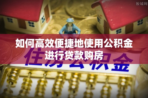 蕲春如何高效便捷地使用公积金进行贷款购房