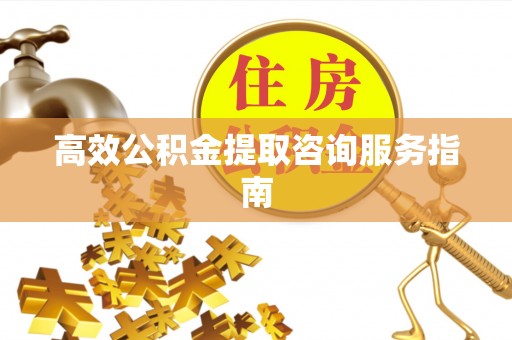 蕲春高效公积金提取咨询服务指南