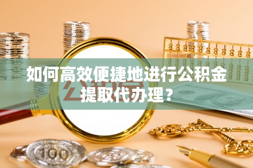 蕲春如何高效便捷地进行公积金提取代办理？