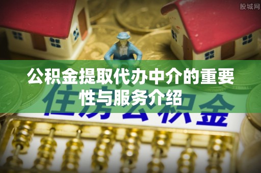 蕲春公积金提取代办中介的重要性与服务介绍