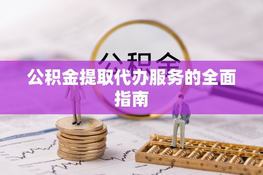 蕲春公积金提取代办服务的全面指南