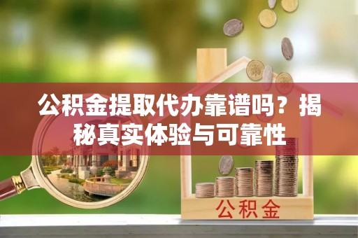 蕲春公积金提取代办靠谱吗？揭秘真实体验与可靠性