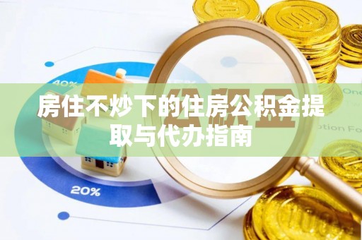 蕲春房住不炒下的住房公积金提取与代办指南