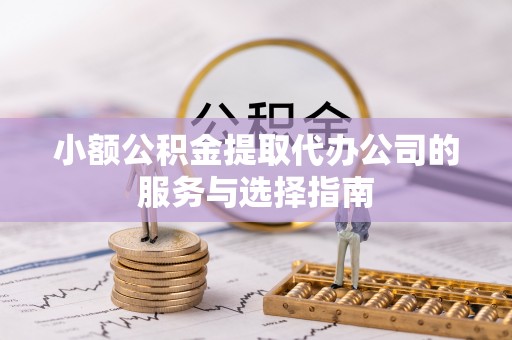 蕲春小额公积金提取代办公司的服务与选择指南