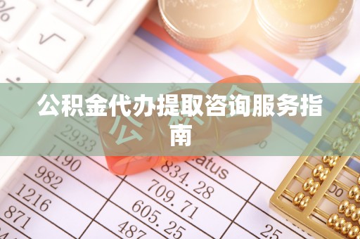 蕲春公积金代办提取咨询服务指南