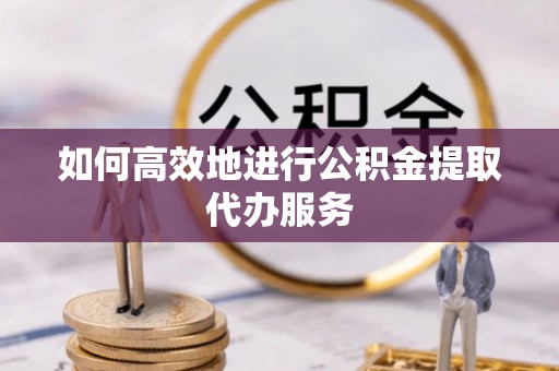 蕲春如何高效地进行公积金提取代办服务